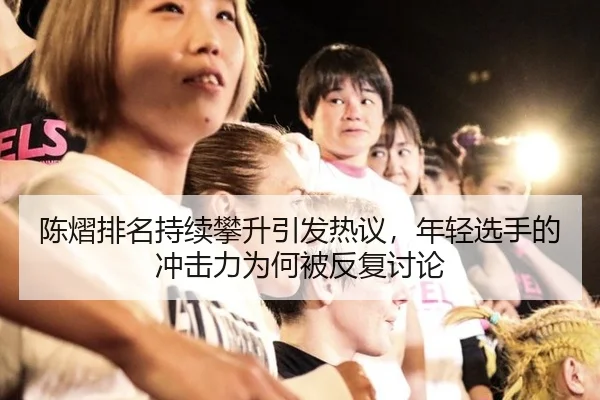 陈熠排名持续攀升引发热议，年轻选手的冲击力为何被反复讨论